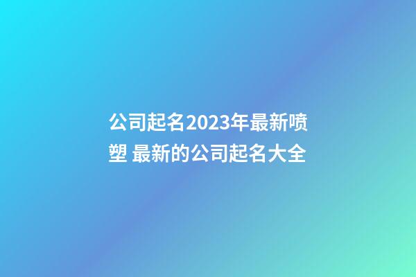 公司起名2023年最新喷塑 最新的公司起名大全
